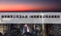 南京搬家公司怎么选（南京搬家公司去哪里找）