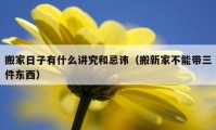 搬家日子有什么讲究和忌讳（搬新家不能带三件东西）