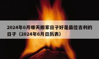 2024年6月哪天搬家日子好是最佳吉利的日子（2024年6月日历表）