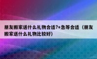 朋友搬家送什么礼物合适?+急等合适（朋友搬家送什么礼物比较好）