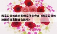 搬家公司长途搬家哪家便宜合适（搬家公司长途搬家哪家便宜合适呢）