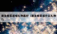 朋友搬家送啥礼物最好（朋友搬家送什么礼物?）