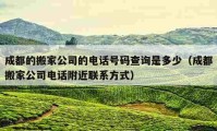 成都的搬家公司的电话号码查询是多少（成都搬家公司电话附近联系方式）