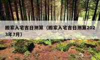 搬家入宅吉日测算（搬家入宅吉日测算2023年7月）