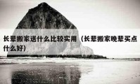 长辈搬家送什么比较实用（长辈搬家晚辈买点什么好）