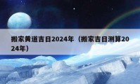 搬家黄道吉日2024年（搬家吉日测算2024年）