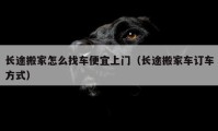 长途搬家怎么找车便宜上门（长途搬家车订车方式）