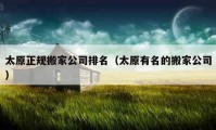 太原正规搬家公司排名（太原有名的搬家公司）