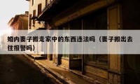 婚内妻子搬走家中的东西违法吗（妻子搬出去住报警吗）