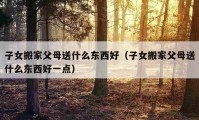 子女搬家父母送什么东西好（子女搬家父母送什么东西好一点）