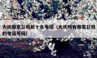 大庆搬家公司前十名电话（大庆所有搬家公司的电话号码）