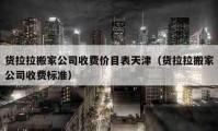 货拉拉搬家公司收费价目表天津（货拉拉搬家公司收费标准）