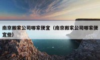 南京搬家公司哪家便宜（南京搬家公司哪家便宜些）