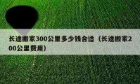 长途搬家300公里多少钱合适（长途搬家200公里费用）