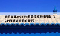 搬家吉日2024年8月最佳搬家时间是（2024年适合搬家的日子）