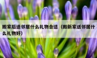 搬家后送邻居什么礼物合适（搬新家送邻居什么礼物好）