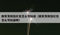 搬家发微信红包怎么写标语（搬家发微信红包怎么写标语呢）