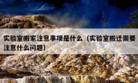 实验室搬家注意事项是什么（实验室搬迁需要注意什么问题）