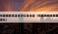 邻居搬新家送多少红包合适（邻居刚搬来需要送礼）