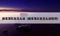 搬家发红包怎么说（搬家发红包怎么说祝词）