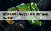 厦门同安搬家公司电话怎么收费（厦门同安搬运工电话）