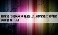 搬家进门的风水讲究是什么（搬家进门的时候要准备些什么）