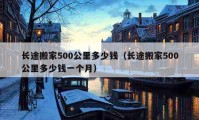 长途搬家500公里多少钱（长途搬家500公里多少钱一个月）