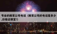 专业的搬家公司电话（搬家公司的电话是多少,价格还便宜!）