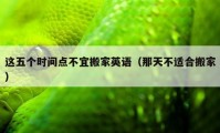 这五个时间点不宜搬家英语（那天不适合搬家）