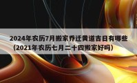 2024年农历7月搬家乔迁黄道吉日有哪些（2021年农历七月二十四搬家好吗）