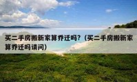 买二手房搬新家算乔迁吗?（买二手房搬新家算乔迁吗请问）