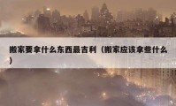 搬家要拿什么东西最吉利（搬家应该拿些什么）