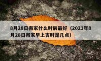 8月28日搬家什么时辰最好（2021年8月28日搬家早上吉时是几点）