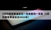 5月份搬家黄道吉日一览表查询一览表（5月份搬家黄道吉日2021年）