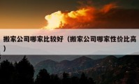 搬家公司哪家比较好（搬家公司哪家性价比高）