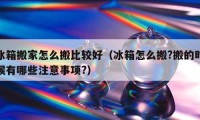 冰箱搬家怎么搬比较好（冰箱怎么搬?搬的时候有哪些注意事项?）