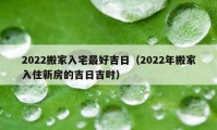 2022搬家入宅最好吉日（2022年搬家入住新房的吉日吉时）