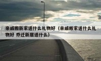 亲戚搬新家送什么礼物好（亲戚搬家送什么礼物好 乔迁新居送什么）