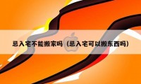 忌入宅不能搬家吗（忌入宅可以搬东西吗）