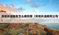 异地长途搬家怎么搬划算（异地长途搬家公司）