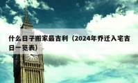 什么日子搬家最吉利（2024年乔迁入宅吉日一览表）