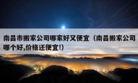 南昌市搬家公司哪家好又便宜（南昌搬家公司哪个好,价格还便宜!）