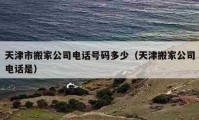 天津市搬家公司电话号码多少（天津搬家公司电话是）