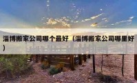 淄博搬家公司哪个最好（淄博搬家公司哪里好）