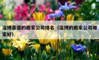 淄博靠谱的搬家公司排名（淄博的搬家公司哪家好）