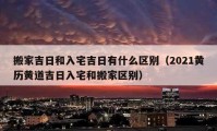 搬家吉日和入宅吉日有什么区别（2021黄历黄道吉日入宅和搬家区别）