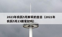 2023年农历5月搬家的吉日（2021年农历5月23搬家好吗）