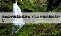 租的房子搬家注意什么（租房子搬新家注意什么）