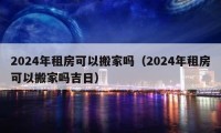 2024年租房可以搬家吗（2024年租房可以搬家吗吉日）