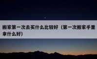 搬家第一次去买什么比较好（第一次搬家手里拿什么好）